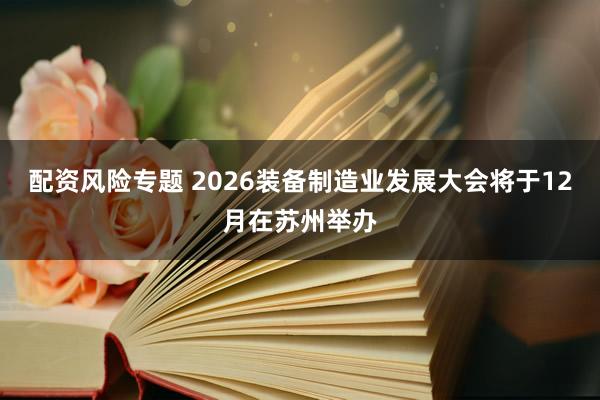 配资风险专题 2026装备制造业发展大会将于12月在苏州举办