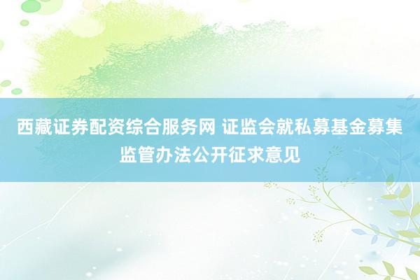 西藏证券配资综合服务网 证监会就私募基金募集监管办法公开征求意见