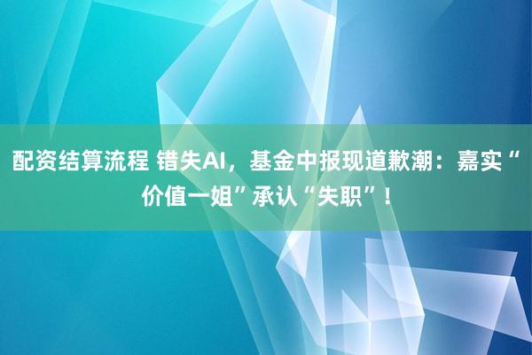 配资结算流程 错失AI，基金中报现道歉潮：嘉实“价值一姐”承认“失职”！