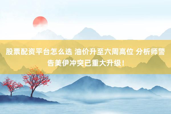 股票配资平台怎么选 油价升至六周高位 分析师警告美伊冲突已重大升级！