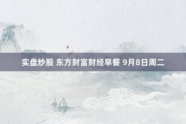 实盘炒股 东方财富财经早餐 9月8日周二