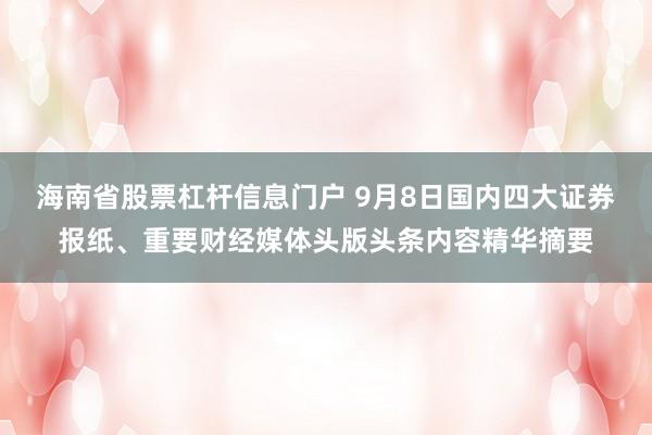 海南省股票杠杆信息门户 9月8日国内四大证券报纸、重要财经媒体头版头条内容精华摘要