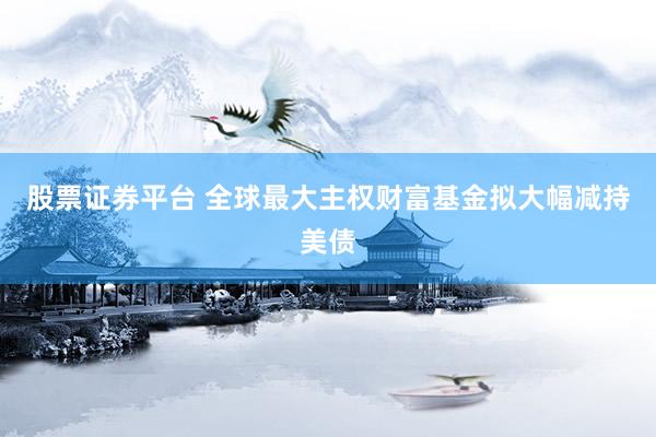 股票证券平台 全球最大主权财富基金拟大幅减持美债