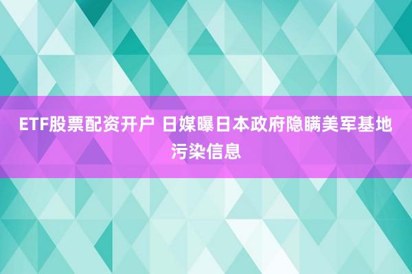 ETF股票配资开户 日媒曝日本政府隐瞒美军基地污染信息