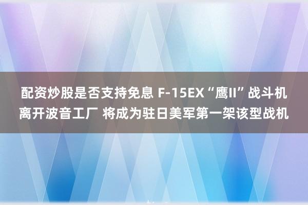 配资炒股是否支持免息 F-15EX“鹰II”战斗机离开波音工厂 将成为驻日美军第一架该型战机