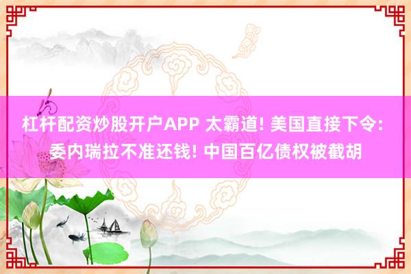 杠杆配资炒股开户APP 太霸道! 美国直接下令: 委内瑞拉不准还钱! 中国百亿债权被截胡