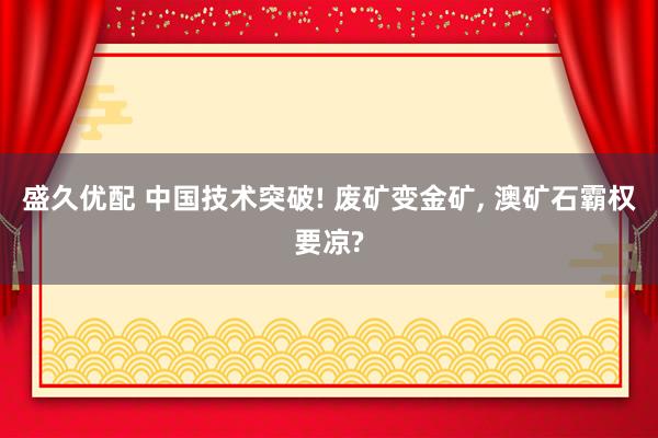 盛久优配 中国技术突破! 废矿变金矿, 澳矿石霸权要凉?