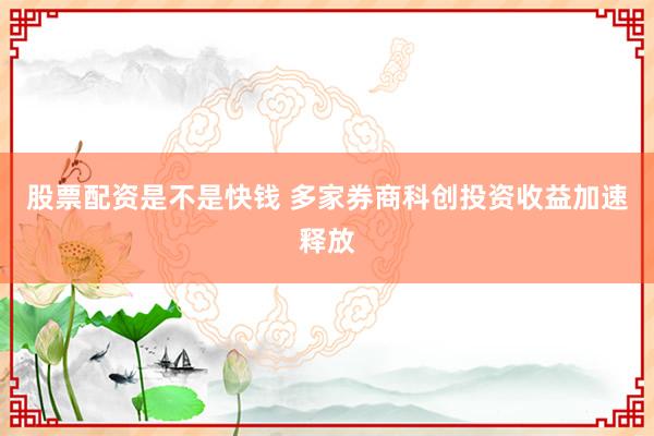 股票配资是不是快钱 多家券商科创投资收益加速释放