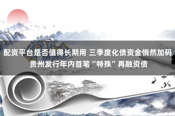配资平台是否值得长期用 三季度化债资金悄然加码 贵州发行年内首笔“特殊”再融资债
