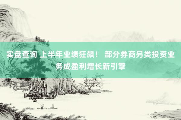 实盘查询 上半年业绩狂飙！ 部分券商另类投资业务成盈利增长新引擎
