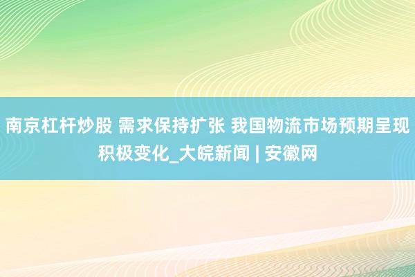 南京杠杆炒股 需求保持扩张 我国物流市场预期呈现积极变化_大皖新闻 | 安徽网