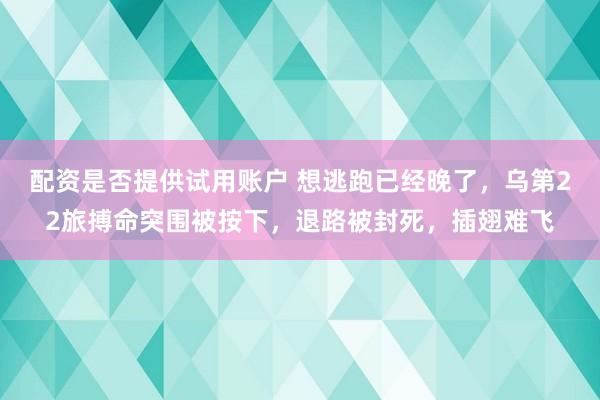 配资是否提供试用账户 想逃跑已经晚了，乌第22旅搏命突围被按下，退路被封死，插翅难飞