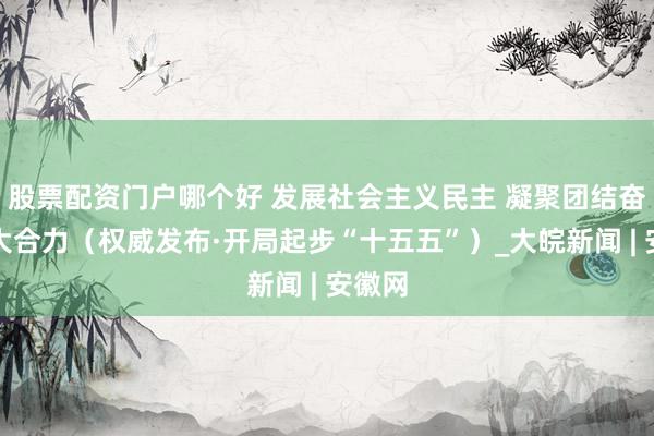 股票配资门户哪个好 发展社会主义民主 凝聚团结奋斗强大合力（权威发布·开局起步“十五五”）_大皖新闻 | 安徽网