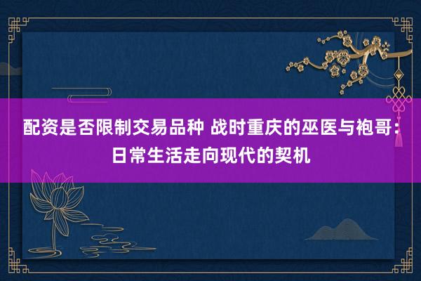 配资是否限制交易品种 战时重庆的巫医与袍哥：日常生活走向现代的契机