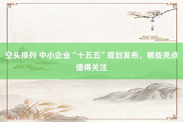 空头排列 中小企业“十五五”规划发布，哪些亮点值得关注
