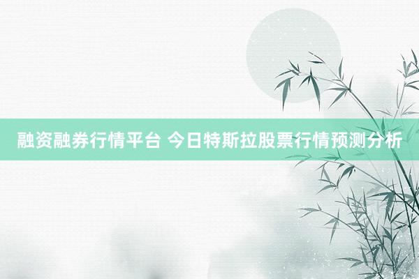 融资融券行情平台 今日特斯拉股票行情预测分析