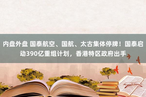 内盘外盘 国泰航空、国航、太古集体停牌！国泰启动390亿重组计划，香港特区政府出手