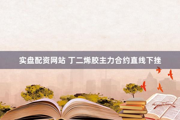 实盘配资网站 丁二烯胶主力合约直线下挫