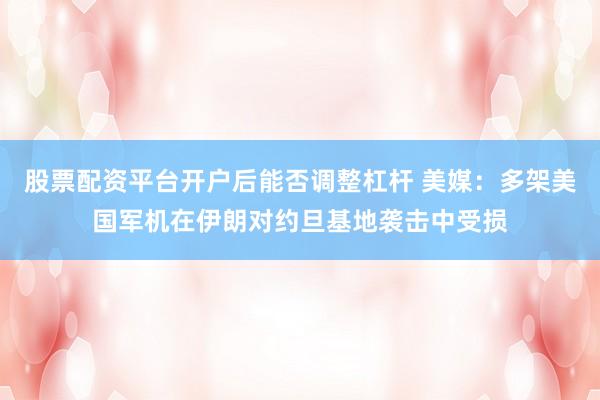 股票配资平台开户后能否调整杠杆 美媒：多架美国军机在伊朗对约旦基地袭击中受损