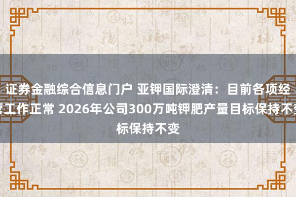 证券金融综合信息门户 亚钾国际澄清：目前各项经营工作正常 2026年公司300万吨钾肥产量目标保持不变
