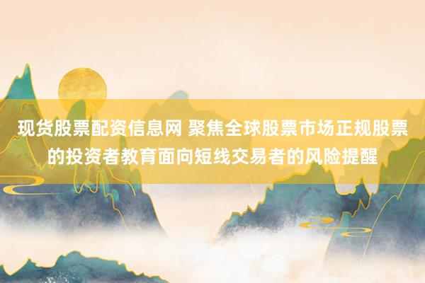 现货股票配资信息网 聚焦全球股票市场正规股票的投资者教育面向短线交易者的风险提醒