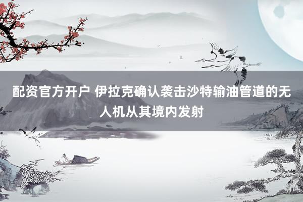配资官方开户 伊拉克确认袭击沙特输油管道的无人机从其境内发射