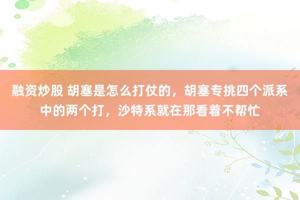 融资炒股 胡塞是怎么打仗的，胡塞专挑四个派系中的两个打，沙特系就在那看着不帮忙