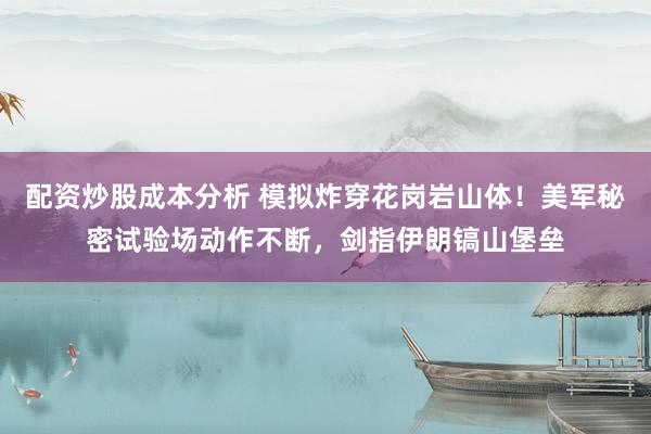 配资炒股成本分析 模拟炸穿花岗岩山体！美军秘密试验场动作不断，剑指伊朗镐山堡垒