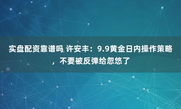 实盘配资靠谱吗 许安丰：9.9黄金日内操作策略，不要被反弹给忽悠了