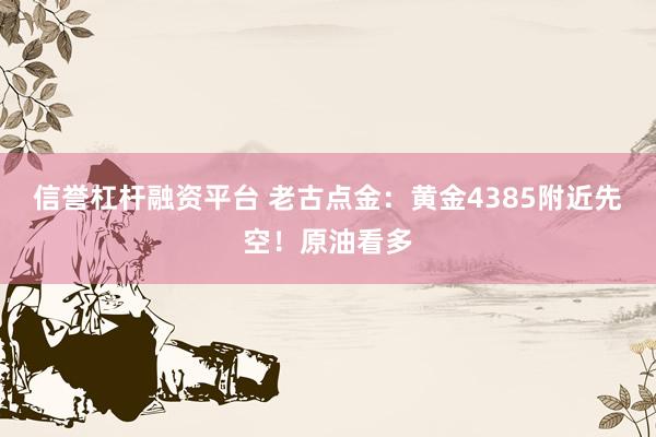 信誉杠杆融资平台 老古点金：黄金4385附近先空！原油看多
