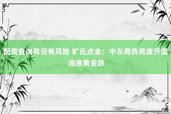 配资查询有没有风险 旷氏点金：中东局势再度升温 油涨黄金跌