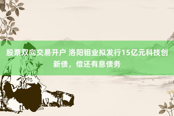 股票双向交易开户 洛阳钼业拟发行15亿元科技创新债，偿还有息债务