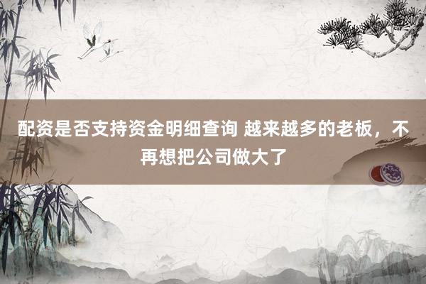 配资是否支持资金明细查询 越来越多的老板，不再想把公司做大了