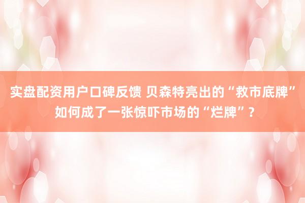 实盘配资用户口碑反馈 贝森特亮出的“救市底牌” 如何成了一张惊吓市场的“烂牌”？