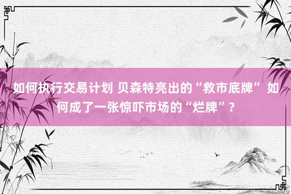 如何执行交易计划 贝森特亮出的“救市底牌” 如何成了一张惊吓市场的“烂牌”？