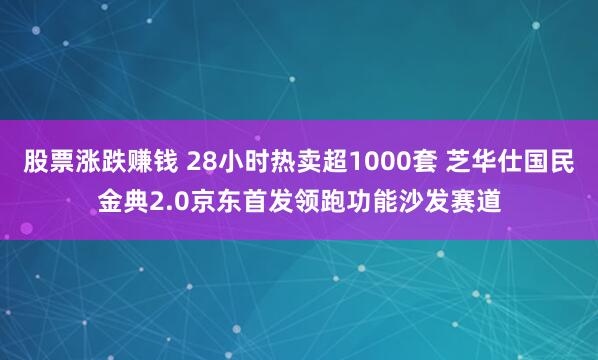 股票涨跌赚钱 28小时热卖超1000套 芝华仕国民金典2.0京东首发领跑功能沙发赛道