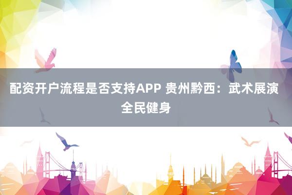 配资开户流程是否支持APP 贵州黔西：武术展演 全民健身