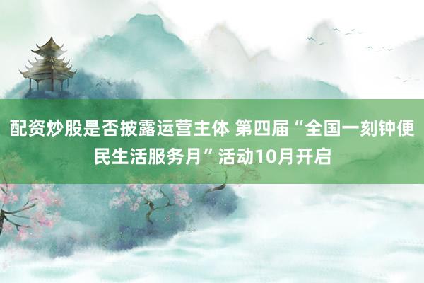 配资炒股是否披露运营主体 第四届“全国一刻钟便民生活服务月”活动10月开启