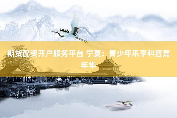 期货配资开户服务平台 宁夏：青少年乐享科普嘉年华