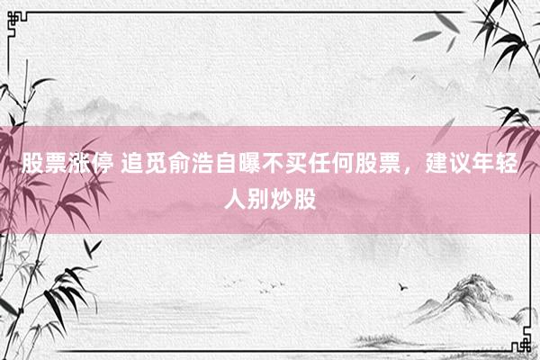 股票涨停 追觅俞浩自曝不买任何股票，建议年轻人别炒股