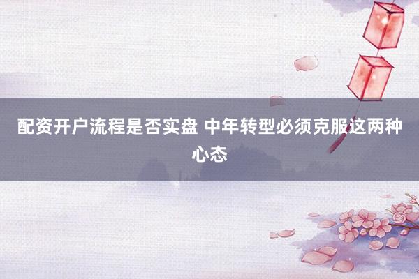 配资开户流程是否实盘 中年转型必须克服这两种心态