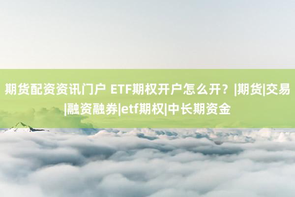 期货配资资讯门户 ETF期权开户怎么开？|期货|交易|融资融券|etf期权|中长期资金