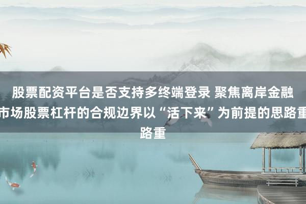 股票配资平台是否支持多终端登录 聚焦离岸金融市场股票杠杆的合规边界以“活下来”为前提的思路重