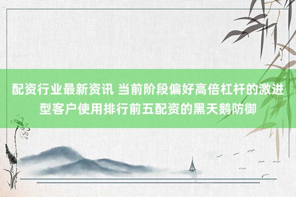 配资行业最新资讯 当前阶段偏好高倍杠杆的激进型客户使用排行前五配资的黑天鹅防御