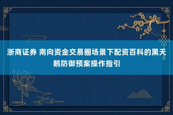浙商证券 南向资金交易圈场景下配资百科的黑天鹅防御预案操作指引