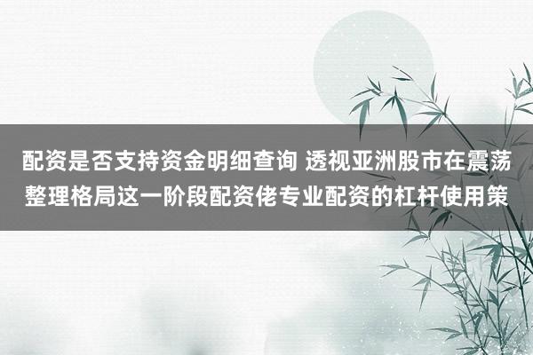 配资是否支持资金明细查询 透视亚洲股市在震荡整理格局这一阶段配资佬专业配资的杠杆使用策