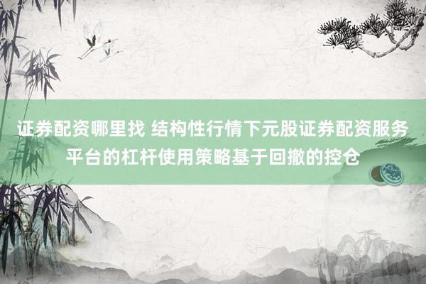 证券配资哪里找 结构性行情下元股证券配资服务平台的杠杆使用策略基于回撤的控仓