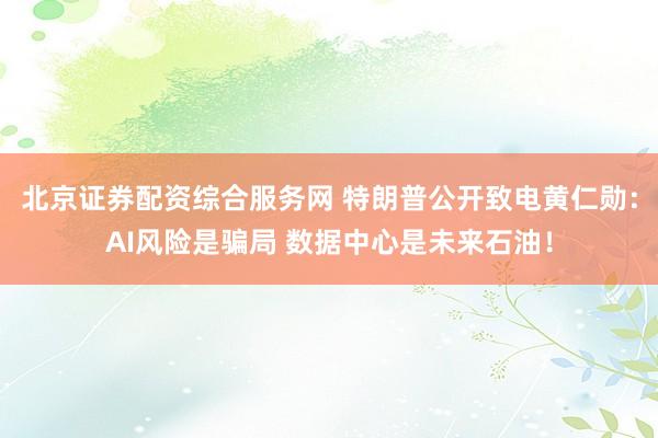 北京证券配资综合服务网 特朗普公开致电黄仁勋：AI风险是骗局 数据中心是未来石油！