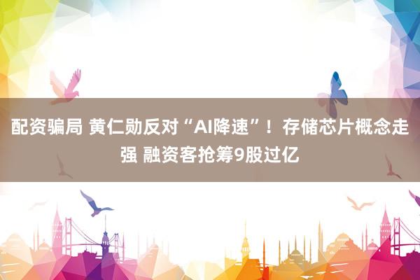 配资骗局 黄仁勋反对“AI降速”！存储芯片概念走强 融资客抢筹9股过亿