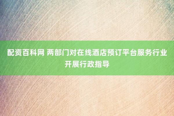 配资百科网 两部门对在线酒店预订平台服务行业开展行政指导